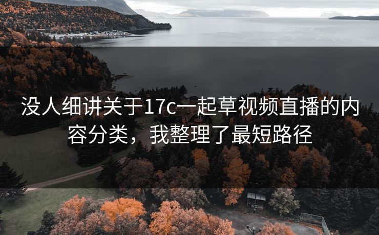 没人细讲关于17c一起草视频直播的内容分类，我整理了最短路径