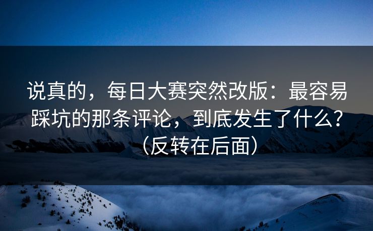 说真的，每日大赛突然改版：最容易踩坑的那条评论，到底发生了什么？（反转在后面）