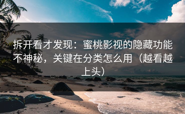 拆开看才发现：蜜桃影视的隐藏功能不神秘，关键在分类怎么用（越看越上头）