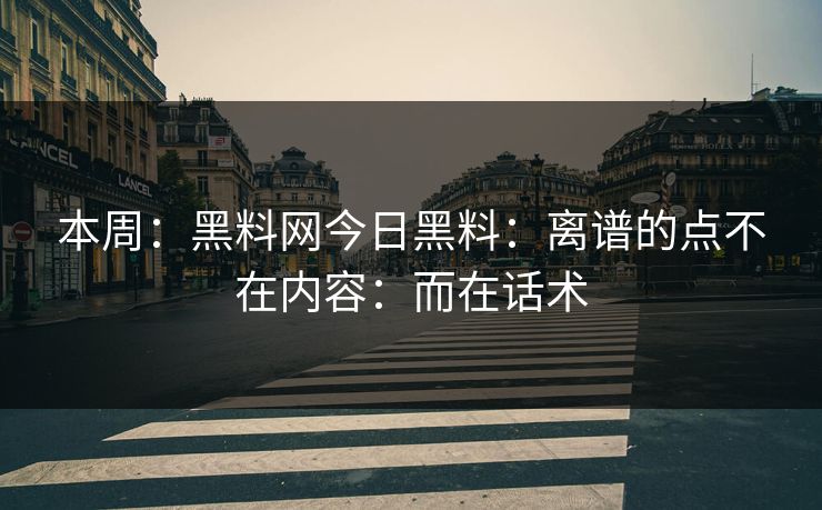本周：黑料网今日黑料：离谱的点不在内容：而在话术