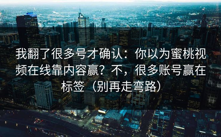 我翻了很多号才确认：你以为蜜桃视频在线靠内容赢？不，很多账号赢在标签（别再走弯路）