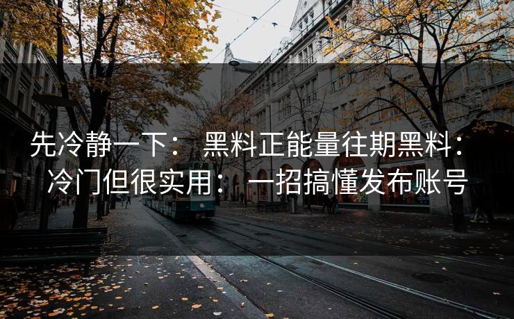先冷静一下： 黑料正能量往期黑料： 冷门但很实用： 一招搞懂发布账号