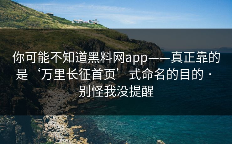 你可能不知道黑料网app——真正靠的是‘万里长征首页’式命名的目的 · 别怪我没提醒