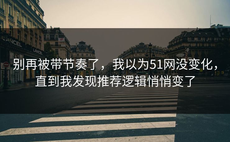 别再被带节奏了，我以为51网没变化，直到我发现推荐逻辑悄悄变了