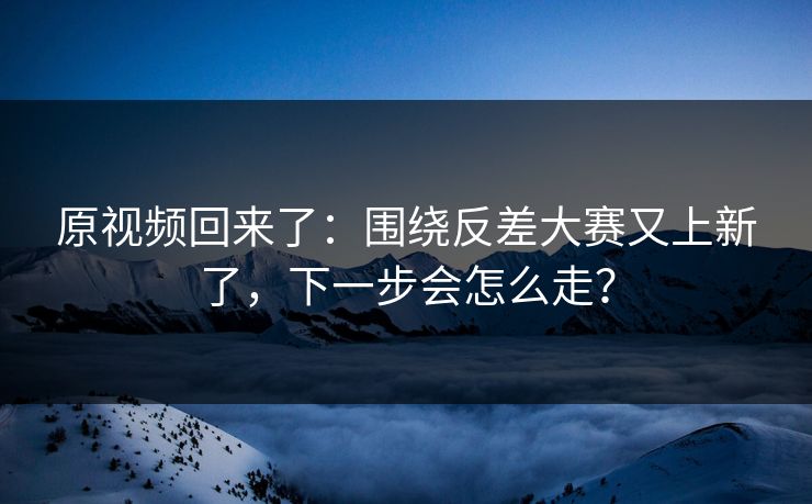 原视频回来了：围绕反差大赛又上新了，下一步会怎么走？
